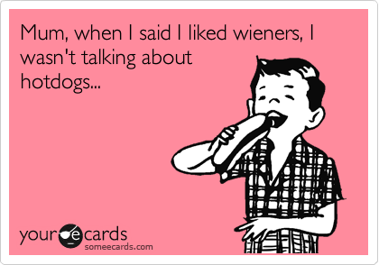 Mum, when I said I liked wieners, I wasn't talking about
hotdogs...