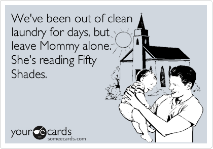 We've been out of clean
laundry for days, but
leave Mommy alone.
She's reading Fifty
Shades.