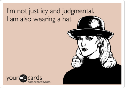 I'm not just icy and judgmental.
I am also wearing a hat.