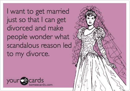 I want to get married
just so that I can get 
divorced and make
people wonder what 
scandalous reason led 
to my divorce. 
