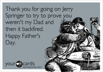 Thank you for going on Jerry Springer to try to prove you
weren't my Dad and
then it backfired.
Happy Father's
Day.