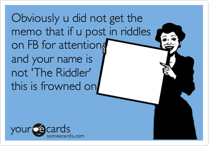 Obviously u did not get the
memo that if u post in riddles
on FB for attention
and your name is
not 'The Riddler'
this is frowned on 