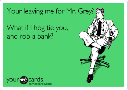 Your leaving me for Mr. Grey?

What if I hog tie you, 
and rob a bank?