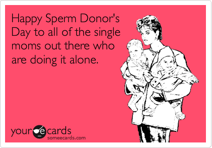 Happy Sperm Donor's
Day to all of the single
moms out there who
are doing it alone.