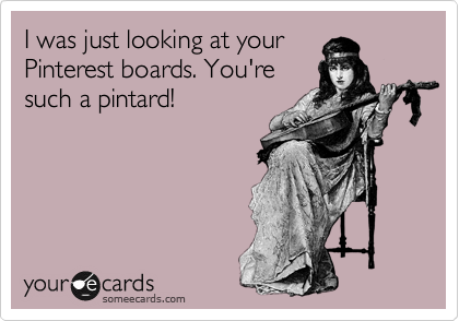 I was just looking at your
Pinterest boards. You're
such a pintard!