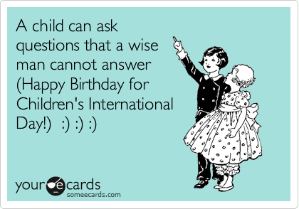 A child can ask
questions that a wise
man cannot answer
%28Happy Birthday for
Children's International
Day!%29  :%29 :%29 :%29