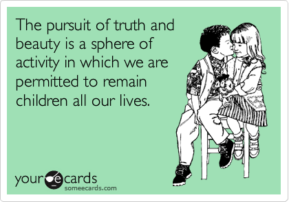 The pursuit of truth and
beauty is a sphere of
activity in which we are
permitted to remain
children all our lives. 