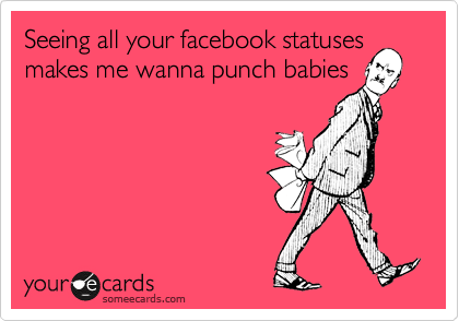 Seeing all your facebook statuses
makes me wanna punch babies