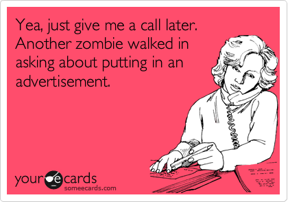Yea, just give me a call later.
Another zombie walked in
asking about putting in an
advertisement.