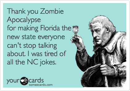 Thank you Zombie
Apocalypse
for making Florida the 
new state everyone
can't stop talking
about. I was tired of
all the NC jokes.