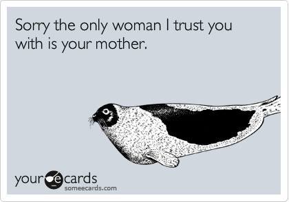Sorry the only woman I trust you with is your mother.