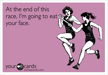 At the end of this
race, I'm going to eat
your face.