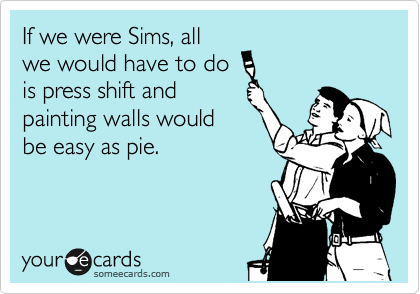 If we were Sims, all
we would have to do
is press shift and
painting walls would
be easy as pie.
