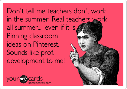 Don't tell me teachers don't work in the summer. Real teachers work all summer.... even if it is
Pinning classroom
ideas on Pinterest. 
Sounds like prof.
development to me!