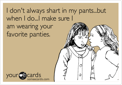 I don't always shart in my pants...but when I do...I make sure I
am wearing your
favorite panties.