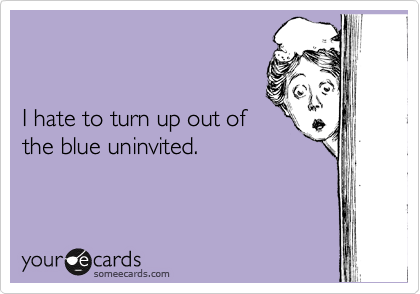 


I hate to turn up out of
the blue uninvited.