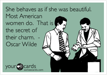 She behaves as if she was beautiful.   Most American
women do.  That is
the secret of
their charm.  -  
Oscar Wilde