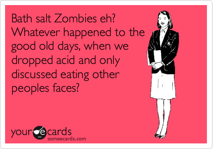 Bath salt Zombies eh?
Whatever happened to the
good old days, when we
dropped acid and only
discussed eating other
peoples faces?