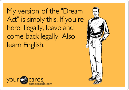 My version of the "Dream
Act" is simply this. If you're
here illegally, leave and
come back legally. Also
learn English.