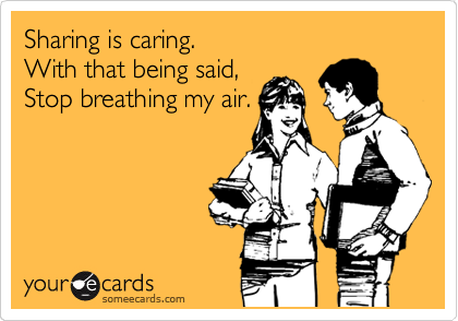 Sharing is caring.                                  With that being said,   
Stop breathing my air.