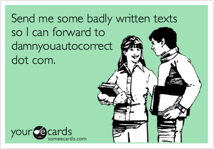 Send me some badly written texts so I can forward to
damnyouautocorrect
dot com.
