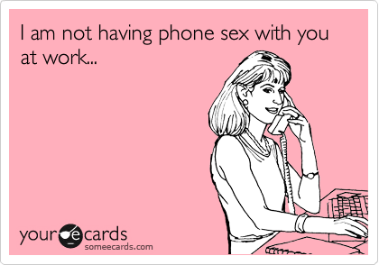 I am not having phone sex with you at work...