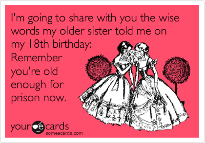 I'm going to share with you the wise words my older sister told me on my 18th  birthday: Remember you're old enough for prison now. | Birthday Ecard