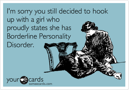 I'm sorry you still decided to hook up with a girl who
proudly states she has
Borderline Personality
Disorder.