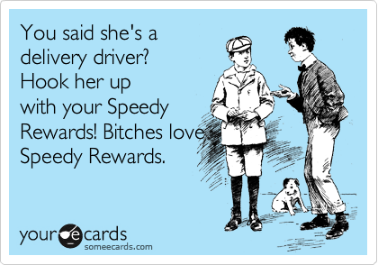 You said she's a
delivery driver? 
Hook her up
with your Speedy
Rewards! Bitches love
Speedy Rewards.