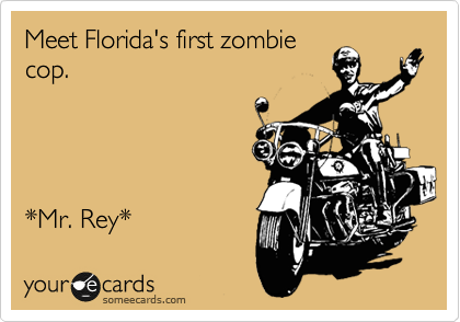 Meet Florida's first zombie
cop.




*Mr. Rey* 