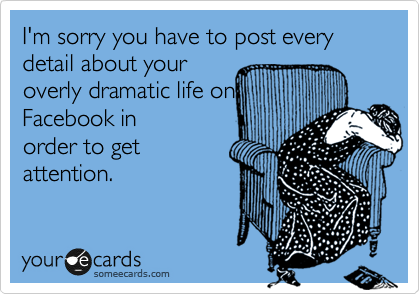 I'm sorry you have to post every detail about your
overly dramatic life on
Facebook in
order to get
attention.