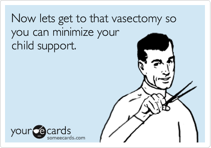 Now lets get to that vasectomy so you can minimize your
child support.