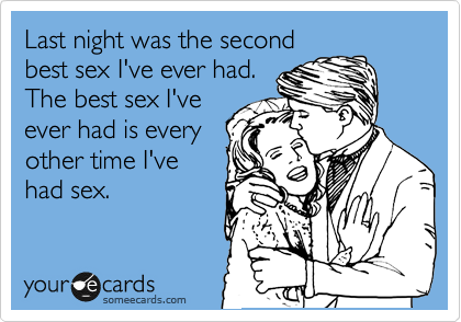 Last night was the second
best sex I've ever had.
The best sex I've
ever had is every
other time I've
had sex.