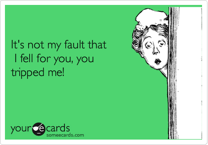 

It's not my fault that
 I fell for you, you
tripped me!