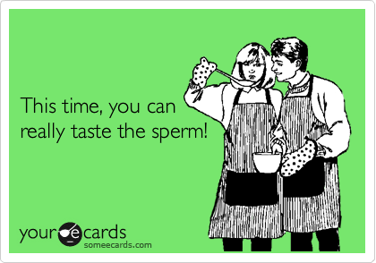 


This time, you can
really taste the sperm!