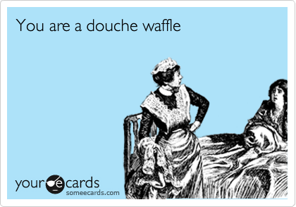 You are a douche waffle