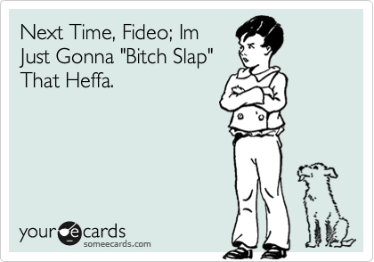 Next Time, Fideo; Im
Just Gonna "Bitch Slap"
That Heffa. 