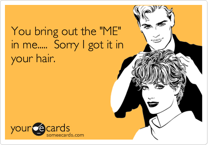 
You bring out the "ME"
in me.....  Sorry I got it in
your hair. 