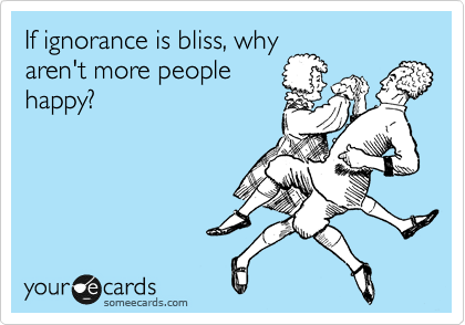 If ignorance is bliss, why
aren't more people
happy?