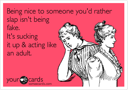 Being nice to someone you'd rather slap isn't being
fake. 
It's sucking
it up & acting like
an adult.