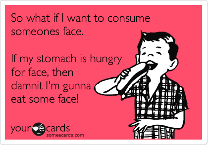 So what if I want to consume
someones face. 

If my stomach is hungry
for face, then
damnit I'm gunna
eat some face!