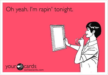 Oh yeah. I'm rapin' tonight.