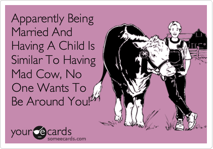 Apparently Being
Married And
Having A Child Is
Similar To Having
Mad Cow, No
One Wants To
Be Around You!