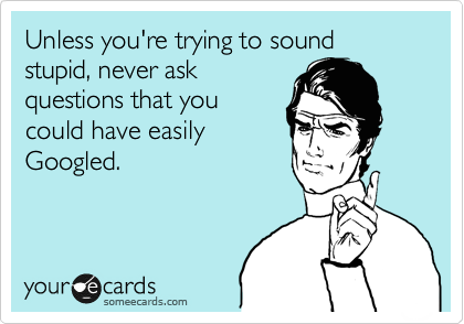Unless you're trying to sound stupid, never ask
questions that you
could have easily
Googled.