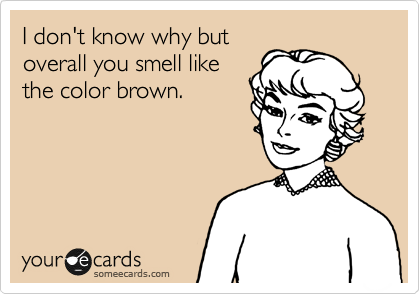 I don't know why but
overall you smell like
the color brown.
