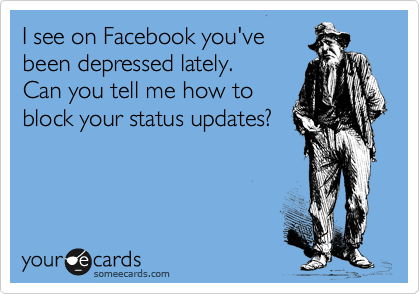 I see on Facebook you've
been depressed lately. 
Can you tell me how to 
block your status updates?