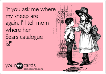 "If you ask me where
my sheep are 
again, I'll tell mom
where her
Sears catalogue
is!"