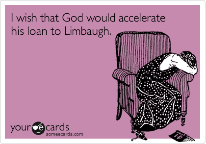 I wish that God would accelerate his loan to Limbaugh.