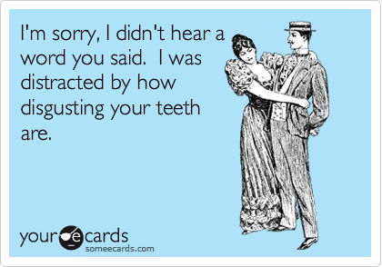 I'm sorry, I didn't hear a
word you said.  I was
distracted by how
disgusting your teeth
are.