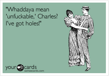 "Whaddaya mean
'unfuckable,' Charles?
I've got holes!"